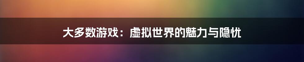 大多数游戏:虚拟世界的魅力与隐忧