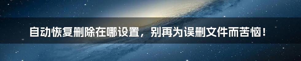 自动恢复删除在哪设置,别再为误删文件而苦恼!