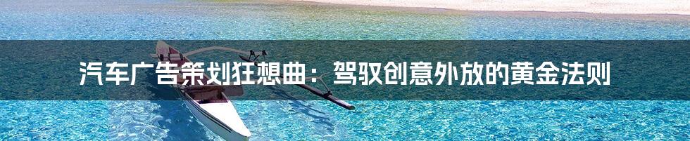 汽车广告策划狂想曲：驾驭创意外放的黄金法则