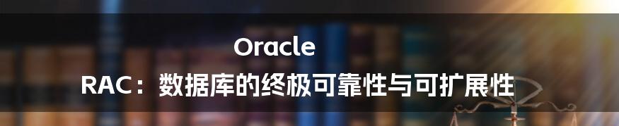 Oracle RAC:数据库的终极可靠性与可扩展性