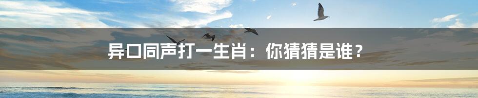 异口同声打一生肖:你猜猜是谁?