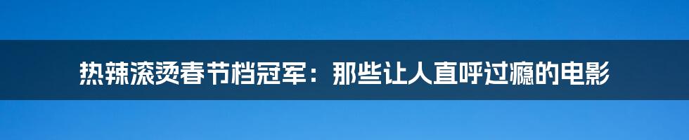 热辣滚烫春节档冠军：那些让人直呼过瘾的电影