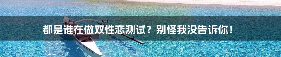 都是谁在做双性恋测试？别怪我没告诉你！