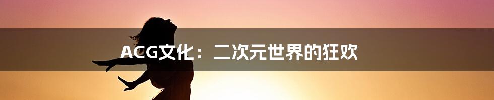 ACG文化：二次元世界的狂欢