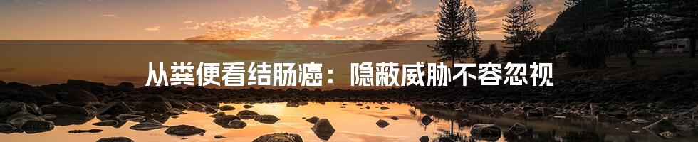 从粪便看结肠癌：隐蔽威胁不容忽视