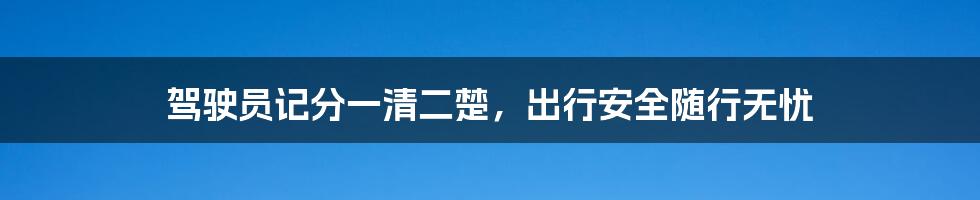 驾驶员记分一清二楚,出行安全随行无忧