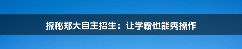 探秘郑大自主招生：让学霸也能秀操作