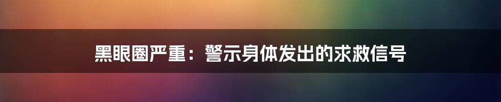 黑眼圈严重:警示身体发出的求救信号