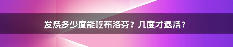 发烧多少度能吃布洛芬？几度才退烧？