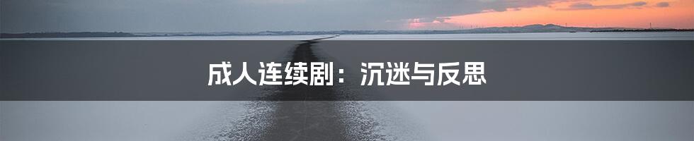 成人连续剧：沉迷与反思