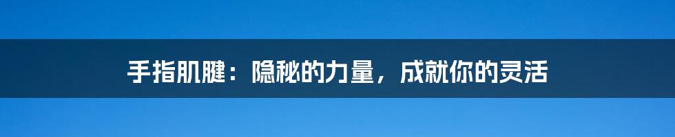 手指肌腱：隐秘的力量，成就你的灵活