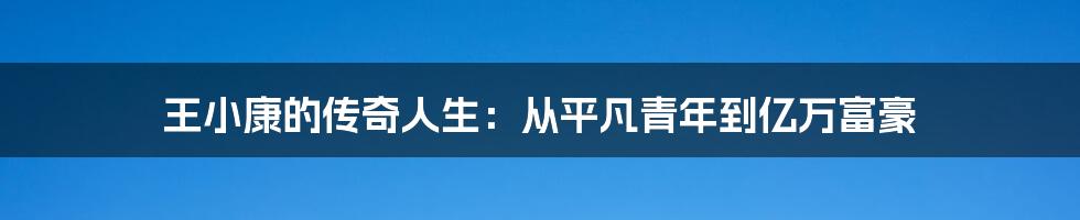 王小康的传奇人生：从平凡青年到亿万富豪