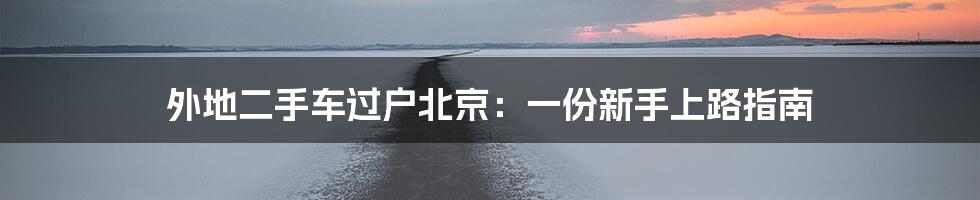 外地二手车过户北京:一份新手上路指南