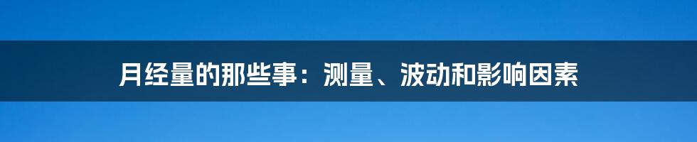 月经量的那些事:测量、波动和影响因素