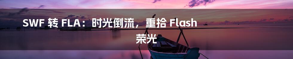 SWF 转 FLA：时光倒流，重拾 Flash 荣光