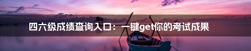 四六级成绩查询入口：一键get你的考试成果