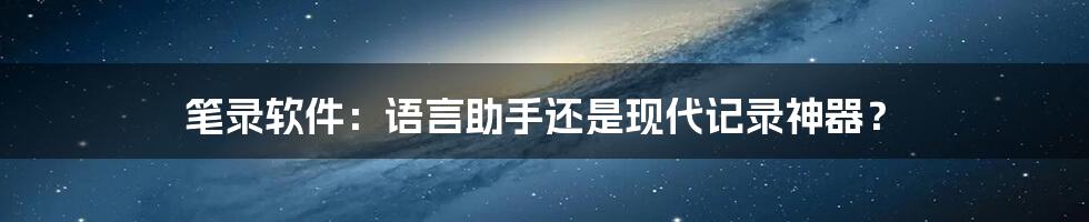 笔录软件：语言助手还是现代记录神器？