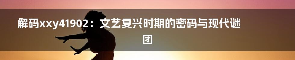 解码xxy41902：文艺复兴时期的密码与现代谜团