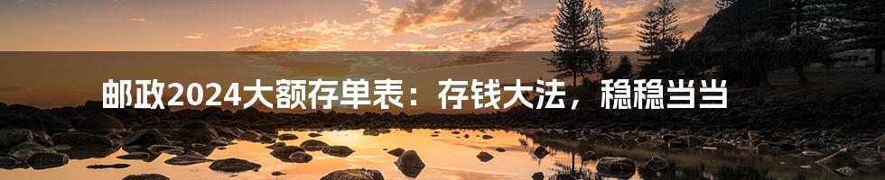 邮政2024大额存单表：存钱大法，稳稳当当