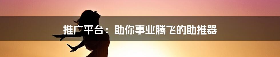 推广平台：助你事业腾飞的助推器