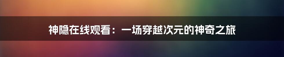 神隐在线观看:一场穿越次元的神奇之旅