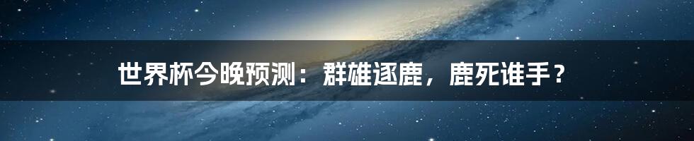 世界杯今晚预测:群雄逐鹿,鹿死谁手?