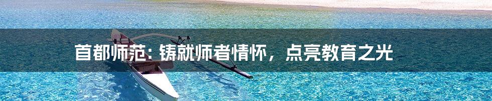 首都师范: 铸就师者情怀,点亮教育之光