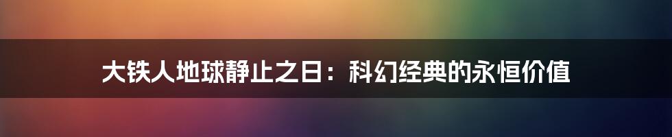 大铁人地球静止之日:科幻经典的永恒价值