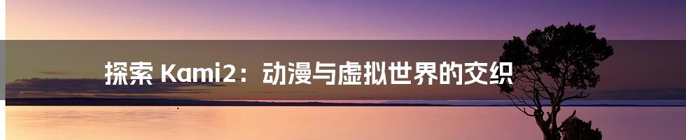 探索 Kami2：动漫与虚拟世界的交织