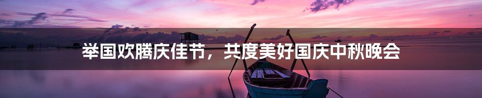 举国欢腾庆佳节,共度美好国庆中秋晚会