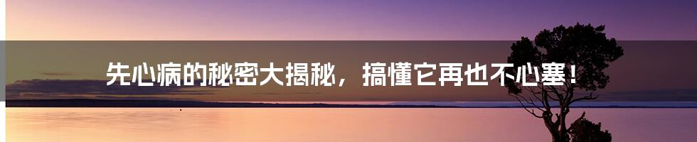 先心病的秘密大揭秘,搞懂它再也不心塞!