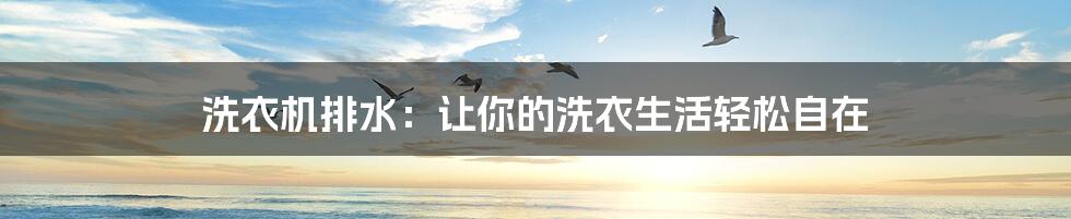 洗衣机排水:让你的洗衣生活轻松自在