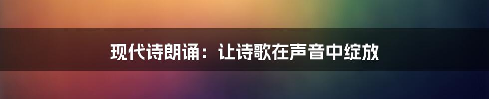 现代诗朗诵:让诗歌在声音中绽放