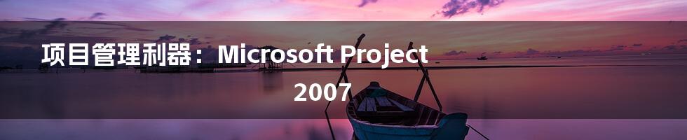 项目管理利器:Microsoft Project 2007