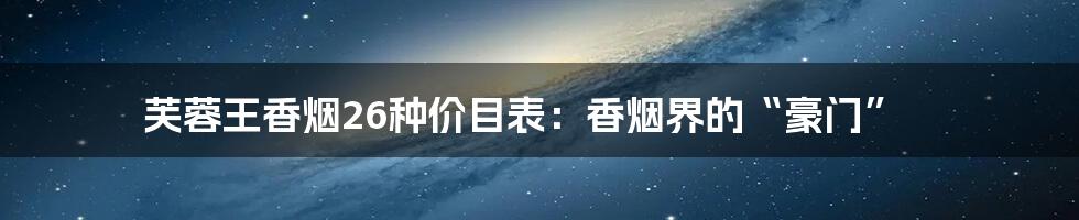 芙蓉王香烟26种价目表:香烟界的“豪门”