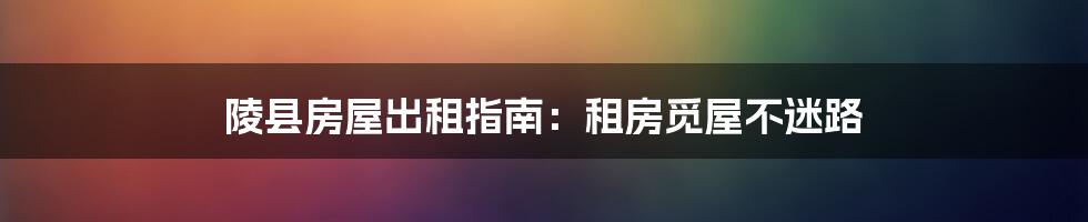 陵县房屋出租指南：租房觅屋不迷路