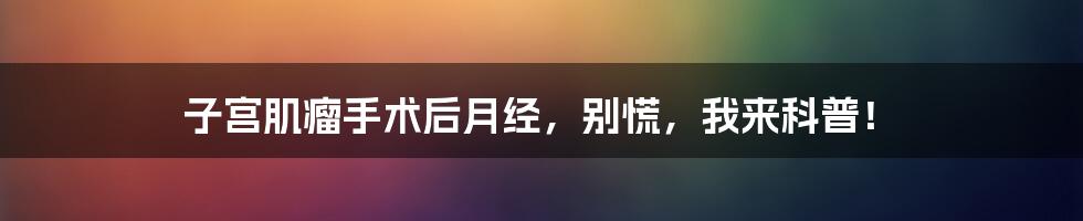 子宫肌瘤手术后月经,别慌,我来科普!