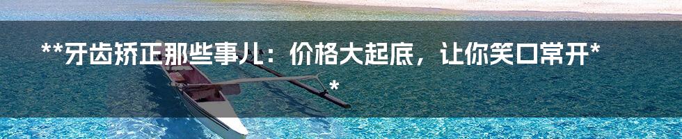 **牙齿矫正那些事儿:价格大起底,让你笑口常开**