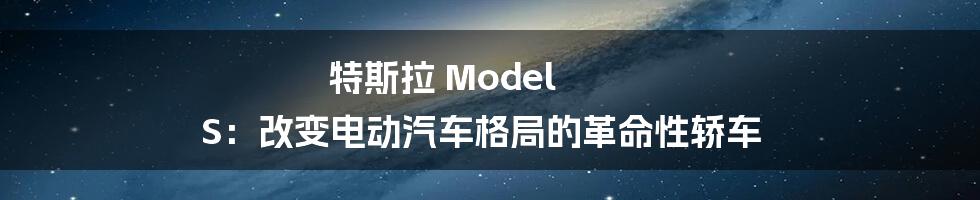 特斯拉 Model S：改变电动汽车格局的革命性轿车