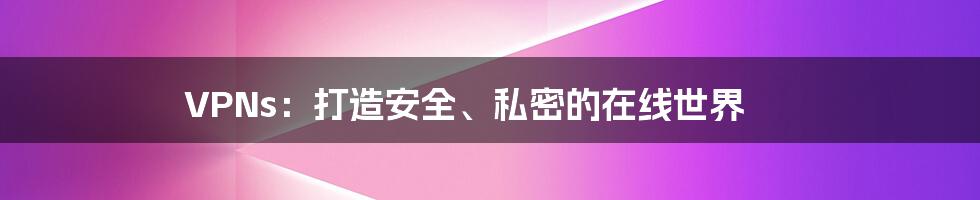 VPNs:打造安全、私密的在线世界