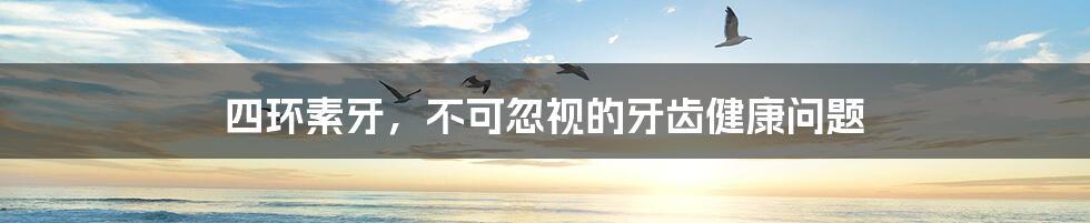 四环素牙,不可忽视的牙齿健康问题