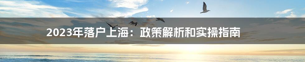 2023年落户上海：政策解析和实操指南