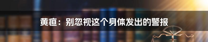 黄疸:别忽视这个身体发出的警报