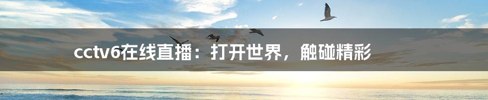cctv6在线直播:打开世界,触碰精彩