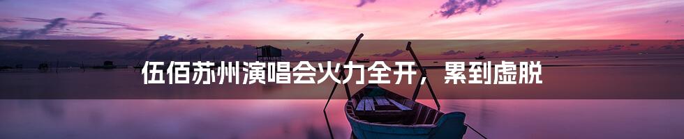 伍佰苏州演唱会火力全开，累到虚脱