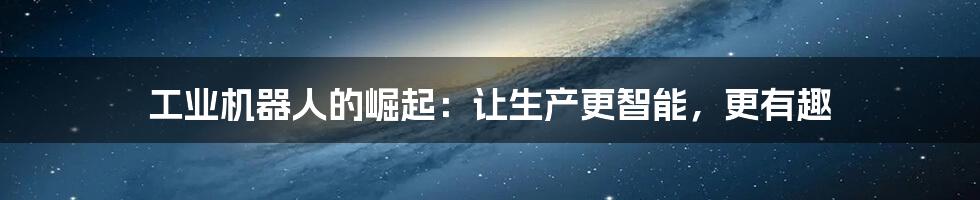 工业机器人的崛起:让生产更智能,更有趣