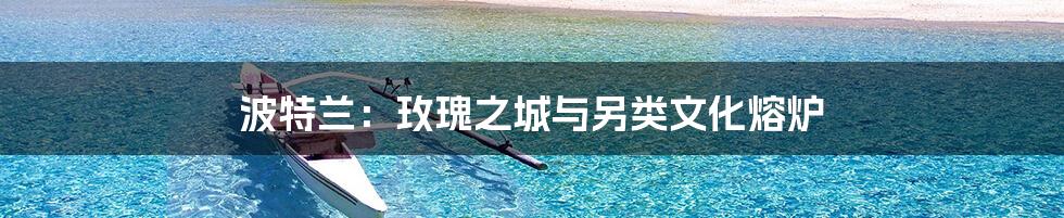 波特兰:玫瑰之城与另类文化熔炉