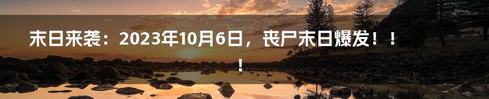 末日来袭:2023年10月6日,丧尸末日爆发!!!