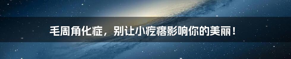 毛周角化症,别让小疙瘩影响你的美丽!