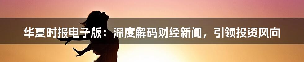 华夏时报电子版：深度解码财经新闻，引领投资风向